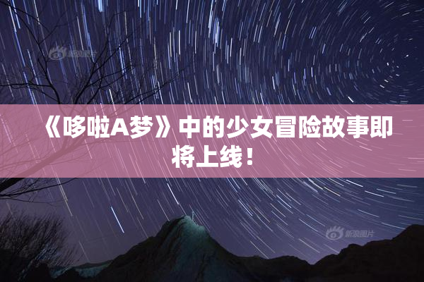 《哆啦A梦》中的少女冒险故事即将上线！