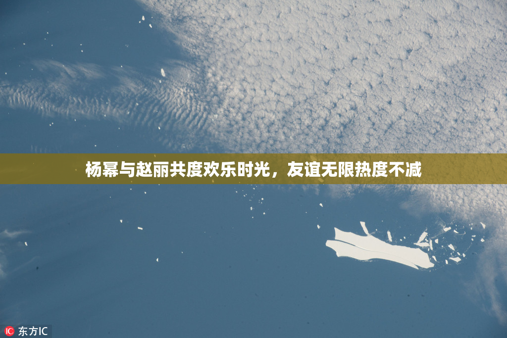 杨幂与赵丽共度欢乐时光，友谊无限热度不减