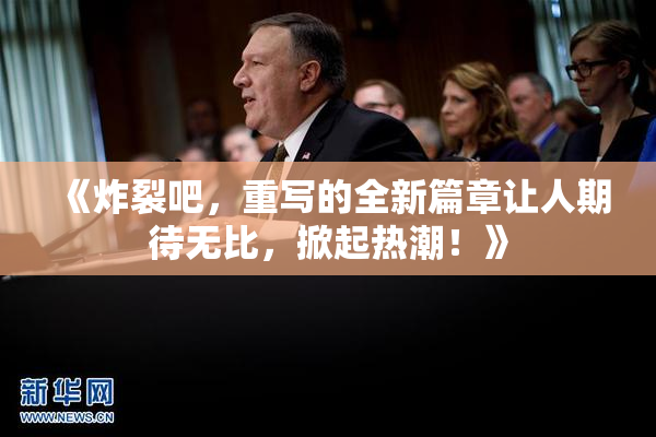 《炸裂吧，重写的全新篇章让人期待无比，掀起热潮！》