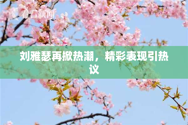 刘雅瑟再掀热潮，精彩表现引热议