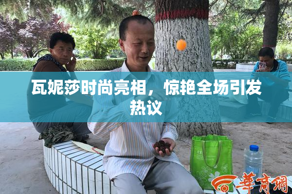 瓦妮莎时尚亮相，惊艳全场引发热议