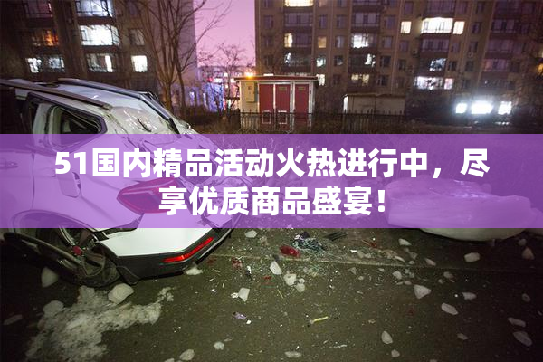 51国内精品活动火热进行中，尽享优质商品盛宴！