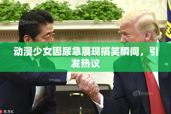 动漫少女因尿急展现搞笑瞬间，引发热议