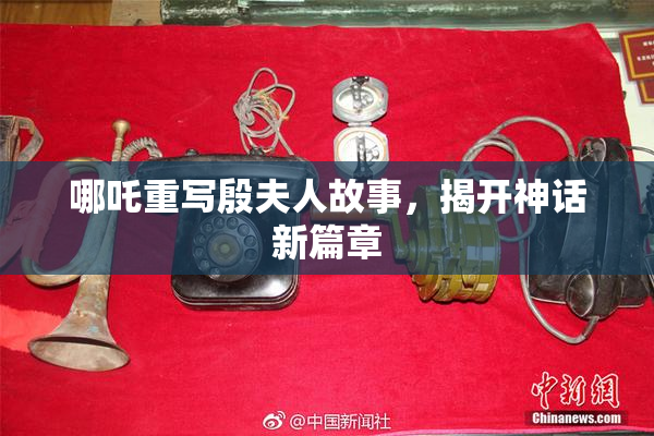 哪吒重写殷夫人故事，揭开神话新篇章
