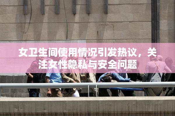 女卫生间使用情况引发热议，关注女性隐私与安全问题