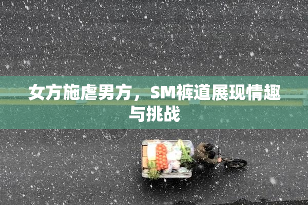 女方施虐男方，SM裤道展现情趣与挑战