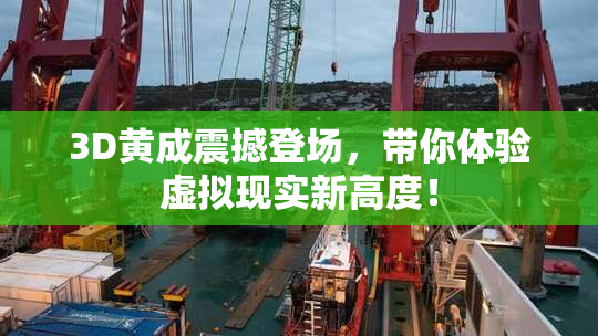 3D黄成震撼登场，带你体验虚拟现实新高度！