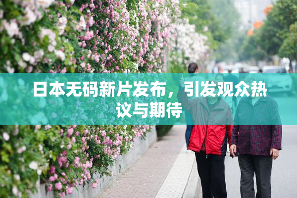 日本无码新片发布，引发观众热议与期待