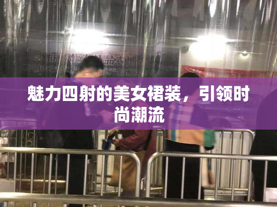 魅力四射的美女裙装，引领时尚潮流
