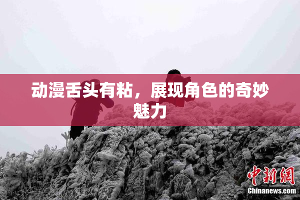 动漫舌头有粘，展现角色的奇妙魅力