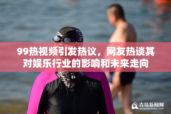 99热视频引发热议，网友热谈其对娱乐行业的影响和未来走向