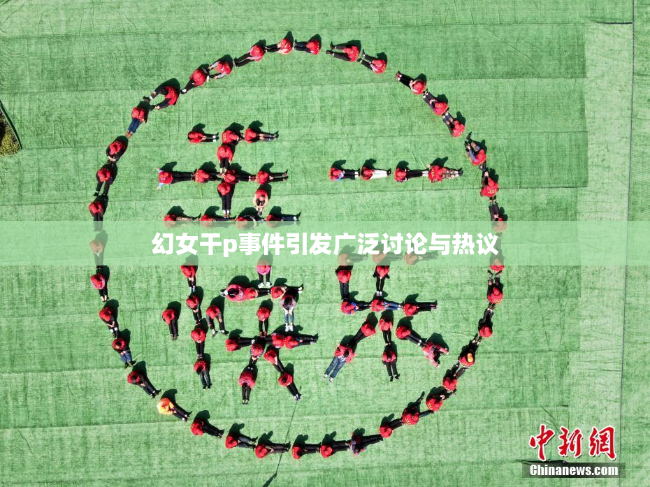 幻女干p事件引发广泛讨论与热议