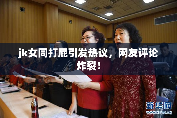 jk女同打屁引发热议，网友评论炸裂！
