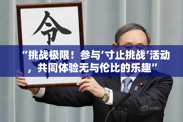 “挑战极限！参与‘寸止挑战’活动，共同体验无与伦比的乐趣”