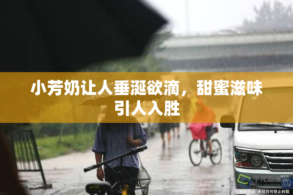 小芳奶让人垂涎欲滴，甜蜜滋味引人入胜