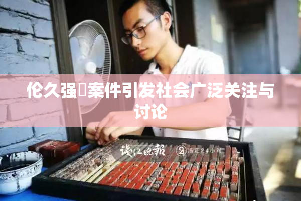 伦久强姧案件引发社会广泛关注与讨论