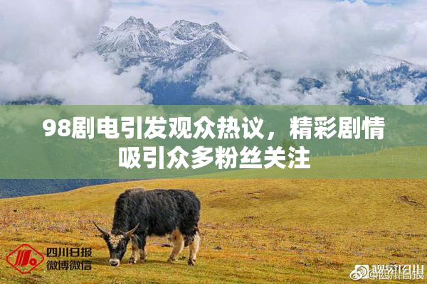 98剧电引发观众热议，精彩剧情吸引众多粉丝关注