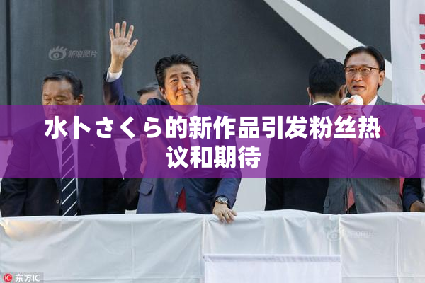 水卜さくら的新作品引发粉丝热议和期待