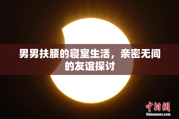 男男扶腰的寝室生活，亲密无间的友谊探讨