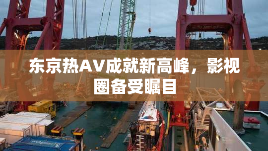 东京热AV成就新高峰，影视圈备受瞩目