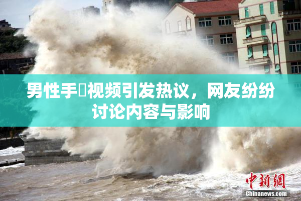 男性手婬视频引发热议，网友纷纷讨论内容与影响