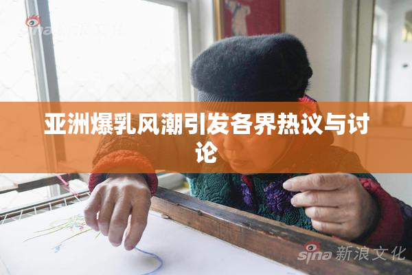 亚洲爆乳风潮引发各界热议与讨论