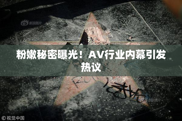 粉嫩秘密曝光！AV行业内幕引发热议