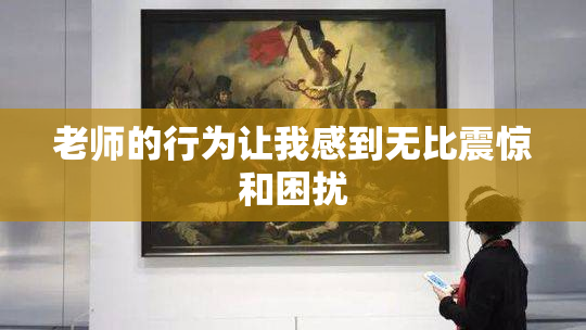 老师的行为让我感到无比震惊和困扰