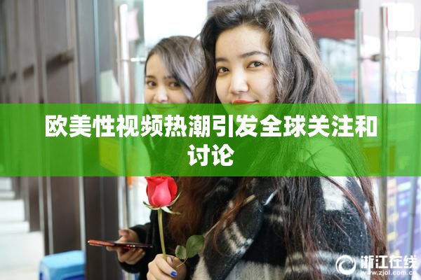 欧美性视频热潮引发全球关注和讨论