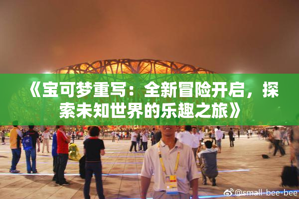 《宝可梦重写：全新冒险开启，探索未知世界的乐趣之旅》