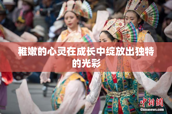 稚嫩的心灵在成长中绽放出独特的光彩