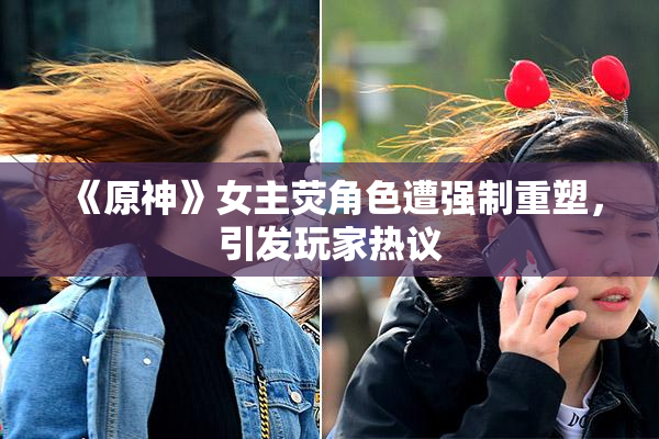《原神》女主荧角色遭强制重塑，引发玩家热议