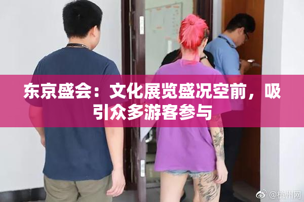 东京盛会：文化展览盛况空前，吸引众多游客参与
