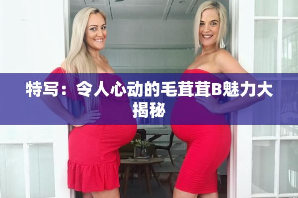 特写：令人心动的毛茸茸B魅力大揭秘