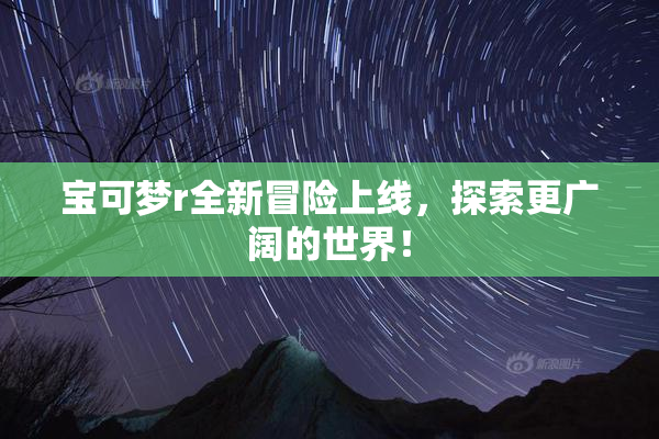 宝可梦r全新冒险上线，探索更广阔的世界！