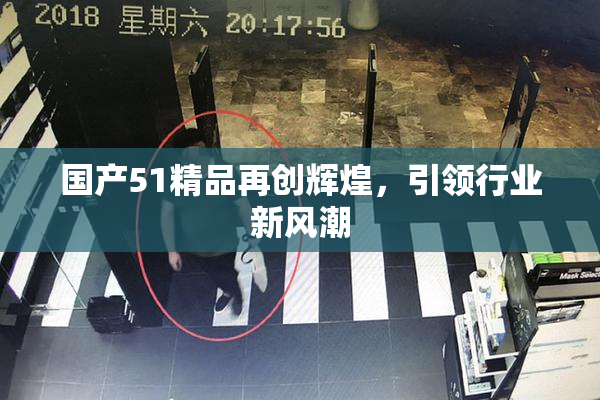 国产51精品再创辉煌，引领行业新风潮