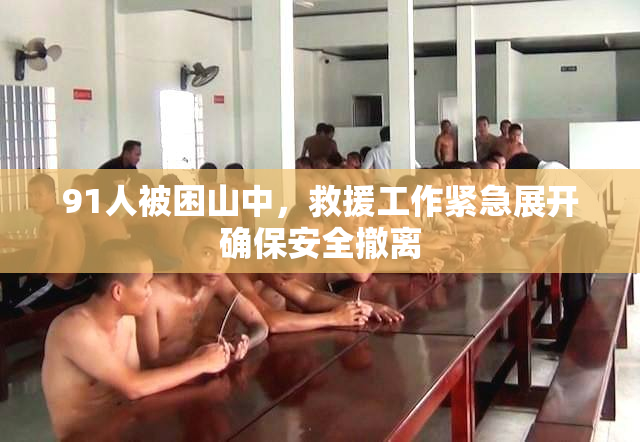 91人被困山中，救援工作紧急展开确保安全撤离