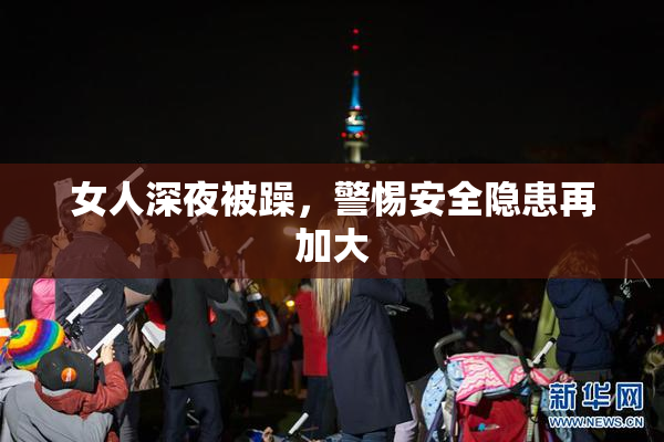 女人深夜被躁，警惕安全隐患再加大