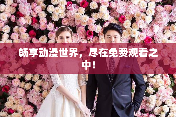 畅享动漫世界，尽在免费观看之中！