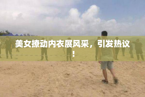 美女撩动内衣展风采，引发热议！