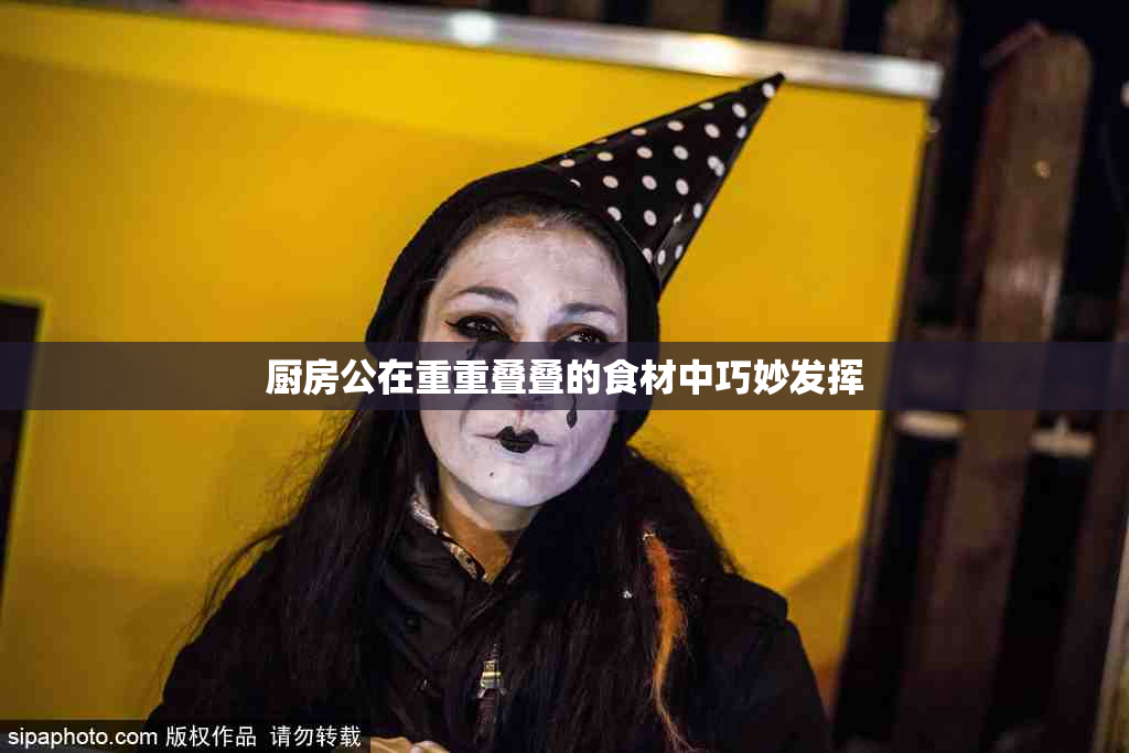 厨房公在重重叠叠的食材中巧妙发挥