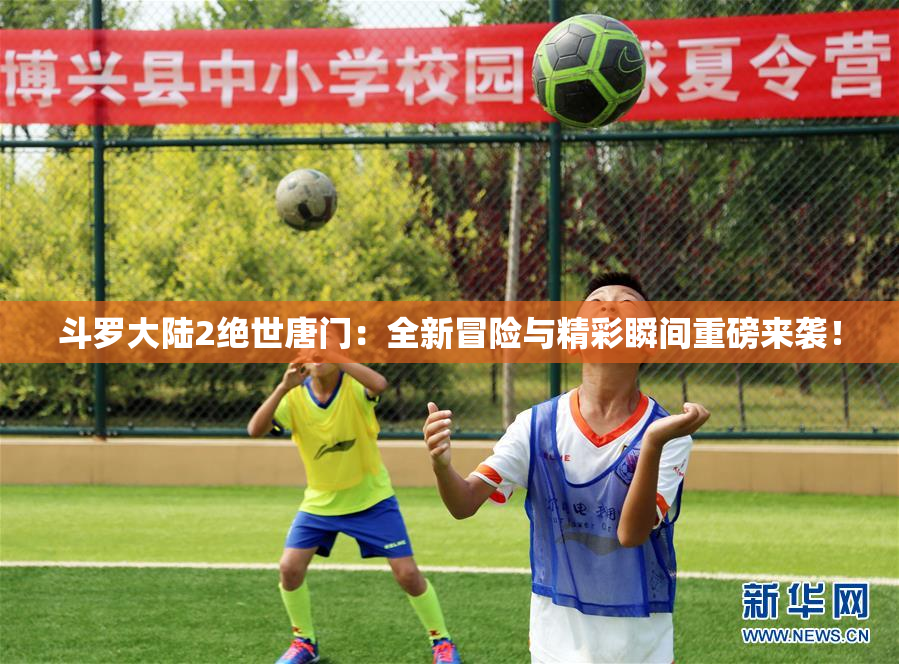 斗罗大陆2绝世唐门：全新冒险与精彩瞬间重磅来袭！