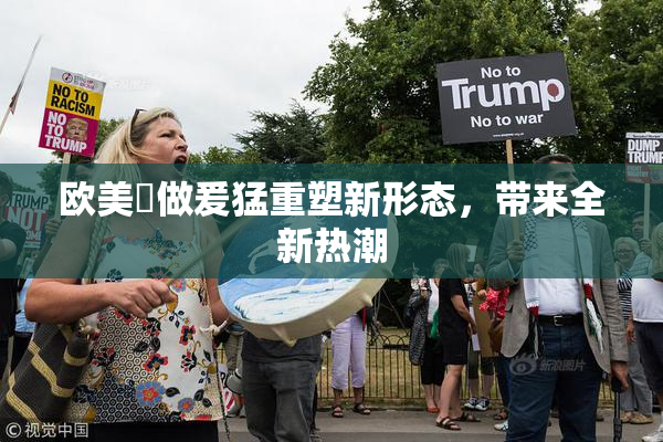 欧美巜做爰猛重塑新形态，带来全新热潮