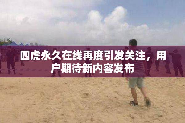 四虎永久在线再度引发关注，用户期待新内容发布