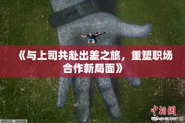 《与上司共赴出差之旅，重塑职场合作新局面》