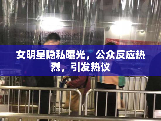女明星隐私曝光，公众反应热烈，引发热议