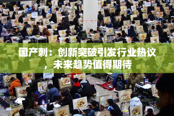 国产刺：创新突破引发行业热议，未来趋势值得期待