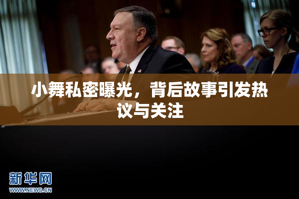 小舞私密曝光，背后故事引发热议与关注