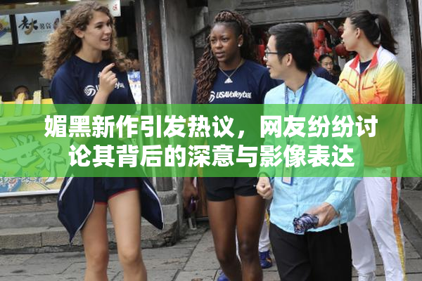 媚黑新作引发热议，网友纷纷讨论其背后的深意与影像表达