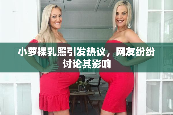 小萝裸乳照引发热议，网友纷纷讨论其影响